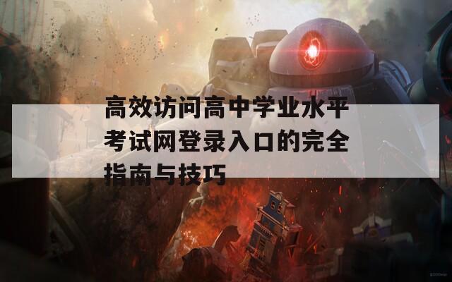 高效访问高中学业水平考试网登录入口的完全指南与技巧
