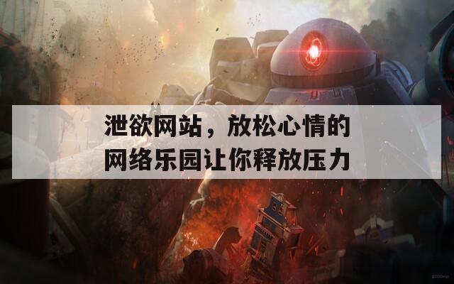 泄欲网站，放松心情的网络乐园让你释放压力