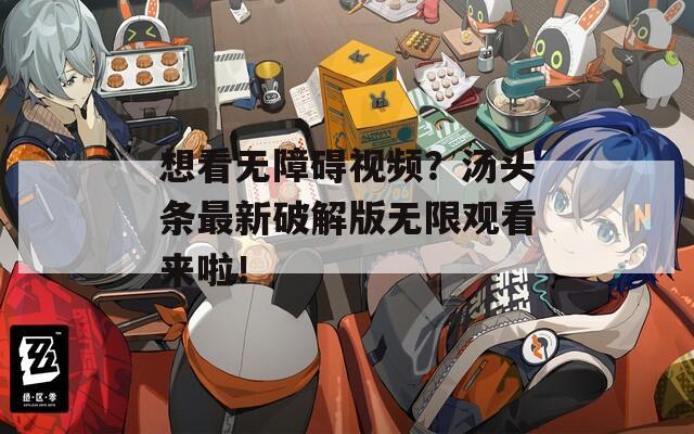 想看无障碍视频？汤头条最新破解版无限观看来啦！