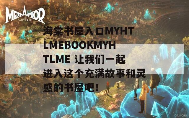 海棠书屋入口MYHTLMEBOOKMYHTLME 让我们一起进入这个充满故事和灵感的书屋吧！