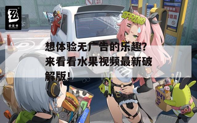 想体验无广告的乐趣？来看看水果视频最新破解版！