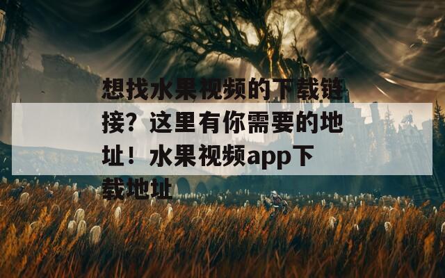 想找水果视频的下载链接？这里有你需要的地址！水果视频app下载地址