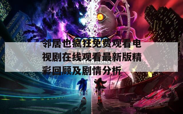 邻居也疯狂免费观看电视剧在线观看最新版精彩回顾及剧情分析