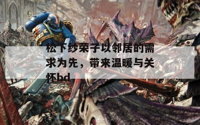 松下纱荣子以邻居的需求为先，带来温暖与关怀bd