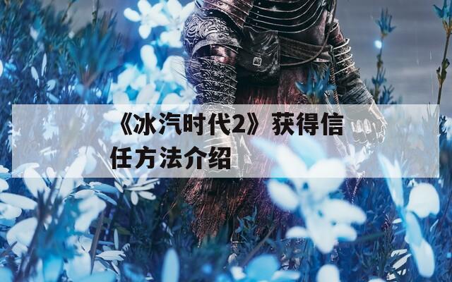 《冰汽时代2》获得信任方法介绍