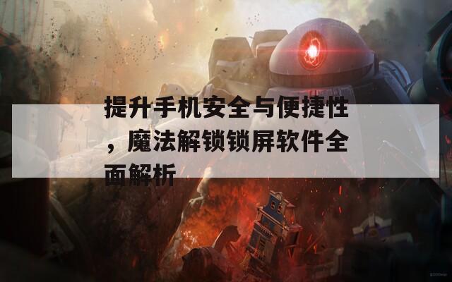提升手机安全与便捷性，魔法解锁锁屏软件全面解析