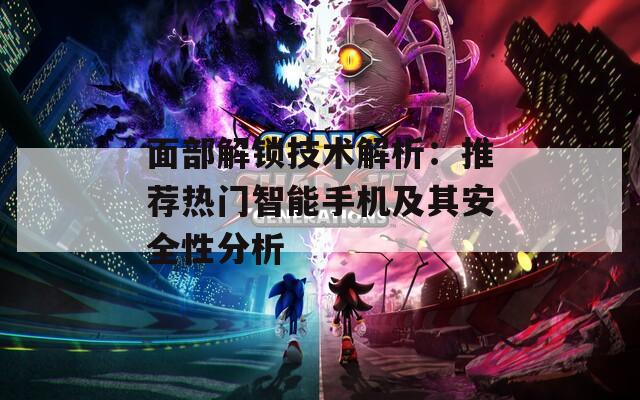 面部解锁技术解析：推荐热门智能手机及其安全性分析