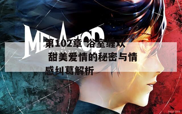 第102章 浴室缠欢 甜美爱情的秘密与情感纠葛解析