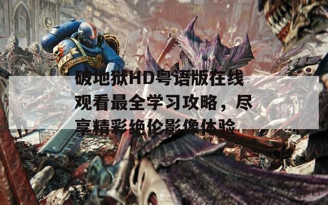 破地狱HD粤语版在线观看最全学习攻略，尽享精彩绝伦影像体验