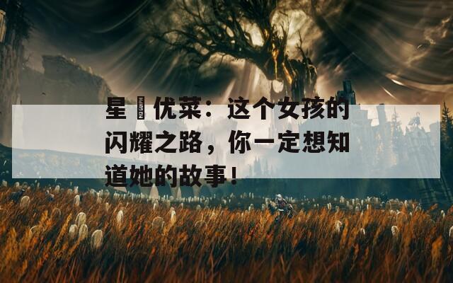 星咲优菜：这个女孩的闪耀之路，你一定想知道她的故事！