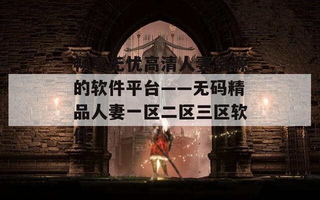 畅享无忧高清人妻资源的软件平台——无码精品人妻一区二区三区软件