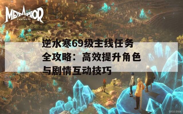 逆水寒69级主线任务全攻略：高效提升角色与剧情互动技巧