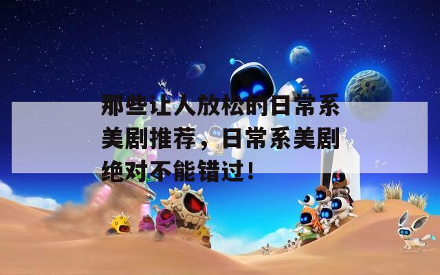 那些让人放松的日常系美剧推荐，日常系美剧绝对不能错过！