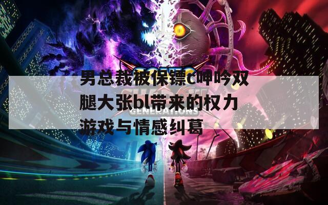 男总裁被保镖c呻吟双腿大张bl带来的权力游戏与情感纠葛