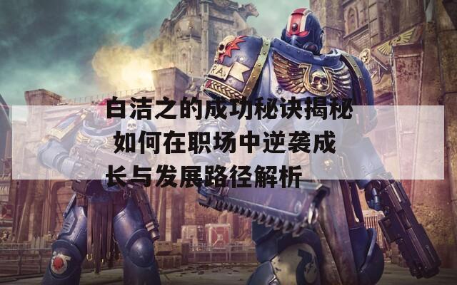 白洁之的成功秘诀揭秘 如何在职场中逆袭成长与发展路径解析