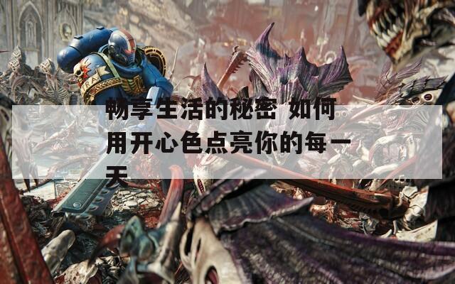 畅享生活的秘密 如何用开心色点亮你的每一天