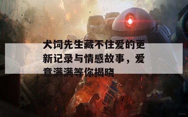 犬饲先生藏不住爱的更新记录与情感故事，爱意满满等你揭晓
