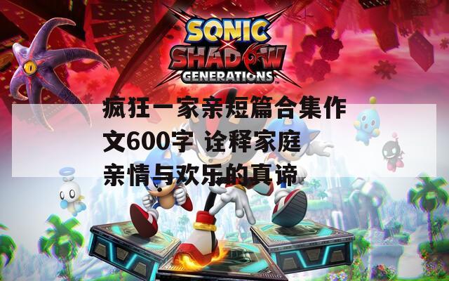疯狂一家亲短篇合集作文600字 诠释家庭亲情与欢乐的真谛