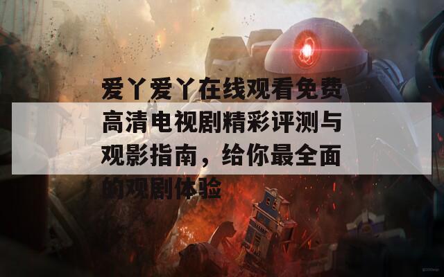爱丫爱丫在线观看免费高清电视剧精彩评测与观影指南，给你最全面的观剧体验