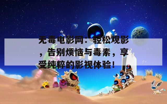 无毒电影网：轻松观影，告别烦恼与毒素，享受纯粹的影视体验！
