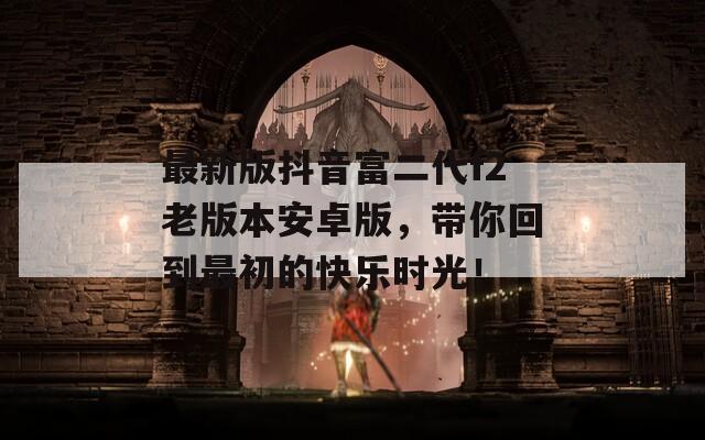 最新版抖音富二代f2老版本安卓版，带你回到最初的快乐时光！