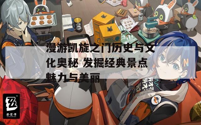 漫游凯旋之门历史与文化奥秘 发掘经典景点魅力与美丽