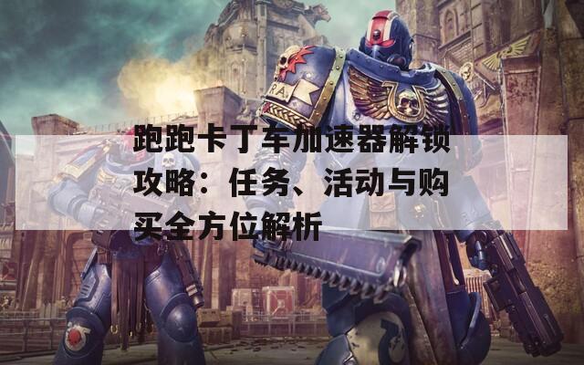 跑跑卡丁车加速器解锁攻略：任务、活动与购买全方位解析