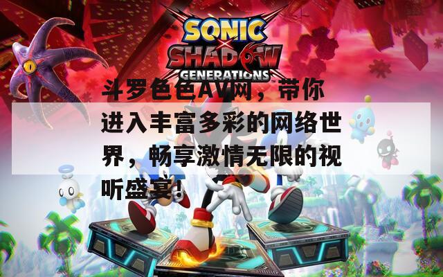 斗罗色色AV网，带你进入丰富多彩的网络世界，畅享激情无限的视听盛宴！