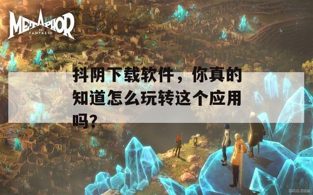 抖阴下载软件，你真的知道怎么玩转这个应用吗？