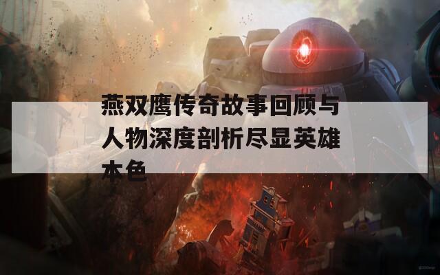 燕双鹰传奇故事回顾与人物深度剖析尽显英雄本色