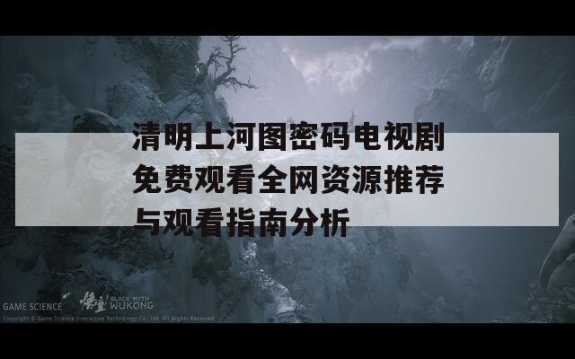 清明上河图密码电视剧免费观看全网资源推荐与观看指南分析