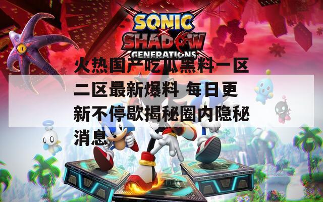 火热国产吃瓜黑料一区二区最新爆料 每日更新不停歇揭秘圈内隐秘消息