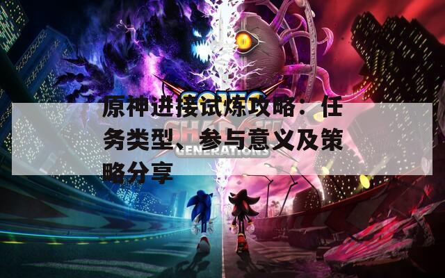 原神进接试炼攻略：任务类型、参与意义及策略分享