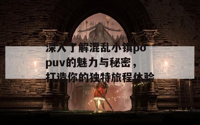 深入了解混乱小镇popuv的魅力与秘密，打造你的独特旅程体验