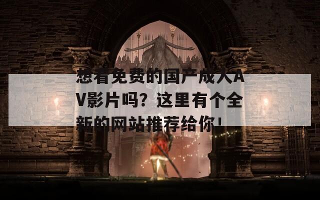 想看免费的国产成人AV影片吗？这里有个全新的网站推荐给你！