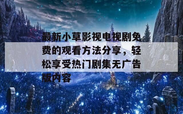 最新小草影视电视剧免费的观看方法分享，轻松享受热门剧集无广告版内容