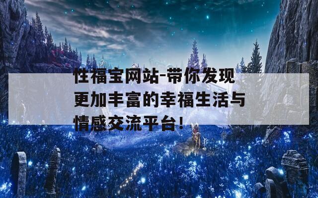 性福宝网站－带你发现更加丰富的幸福生活与情感交流平台！