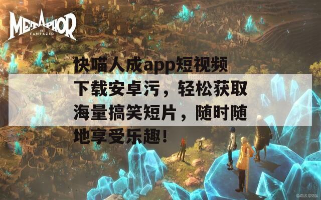 快喵人成app短视频下载安卓污，轻松获取海量搞笑短片，随时随地享受乐趣！