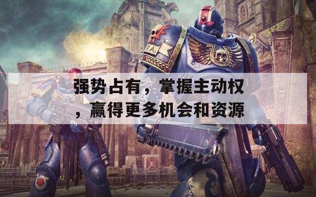 强势占有，掌握主动权，赢得更多机会和资源