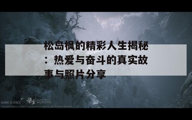 松岛枫的精彩人生揭秘：热爱与奋斗的真实故事与照片分享
