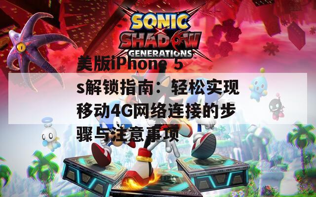 美版iPhone 5s解锁指南：轻松实现移动4G网络连接的步骤与注意事项
