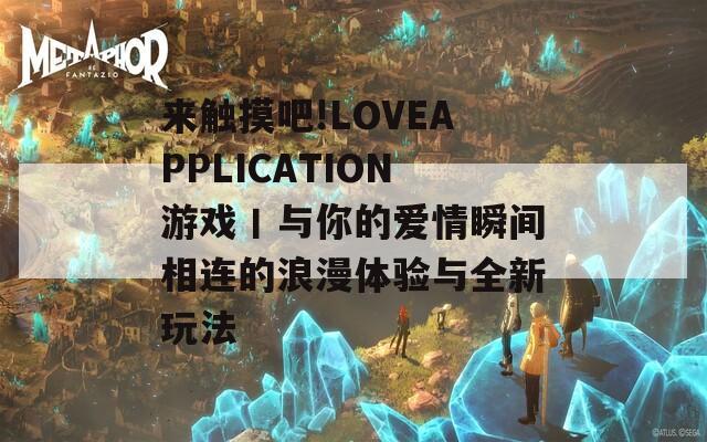 来触摸吧!LOVEAPPLICATION游戏丨与你的爱情瞬间相连的浪漫体验与全新玩法