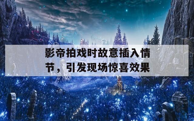 影帝拍戏时故意插入情节，引发现场惊喜效果