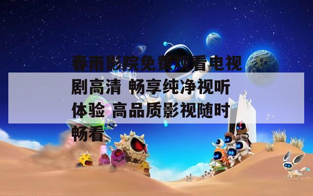 春雨影院免费观看电视剧高清 畅享纯净视听体验 高品质影视随时畅看