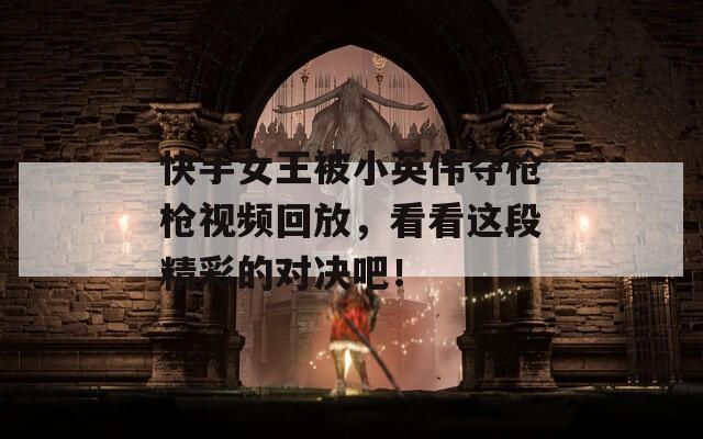 快手女王被小英伟夺枪枪视频回放，看看这段精彩的对决吧！