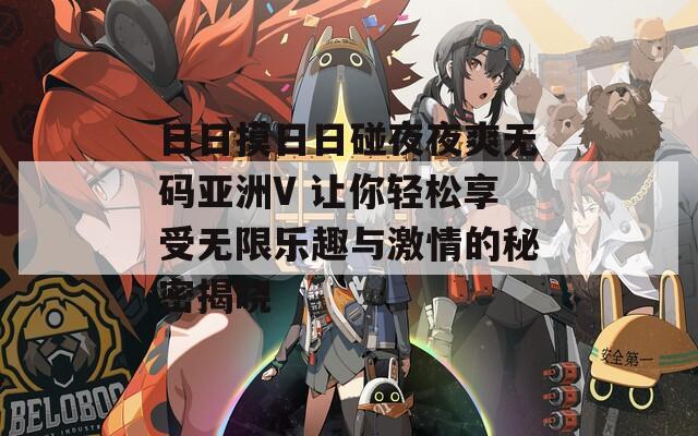 日日摸日日碰夜夜爽无码亚洲V 让你轻松享受无限乐趣与激情的秘密揭晓