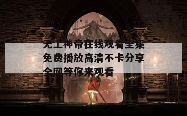 无上神帝在线观看全集免费播放高清不卡分享全网等你来观看