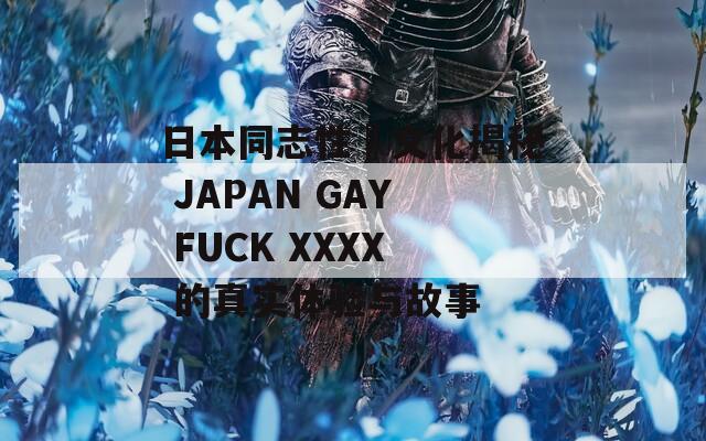 日本同志性愛文化揭秘 JAPAN GAY FUCK XXXX 的真实体验与故事