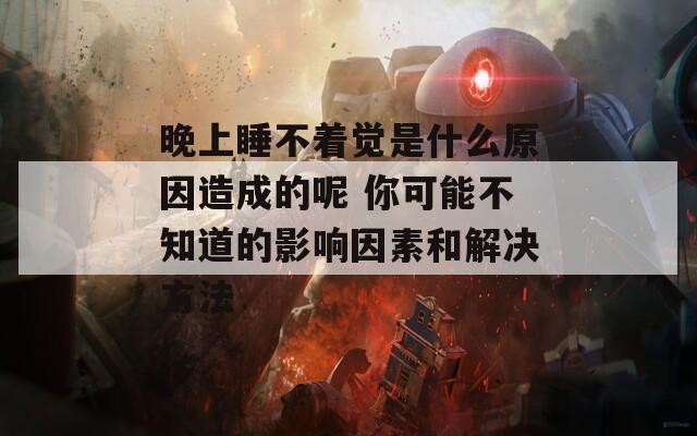 晚上睡不着觉是什么原因造成的呢 你可能不知道的影响因素和解决方法
