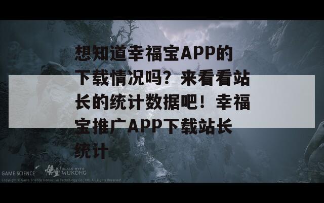 想知道幸福宝APP的下载情况吗？来看看站长的统计数据吧！幸福宝推广APP下载站长统计